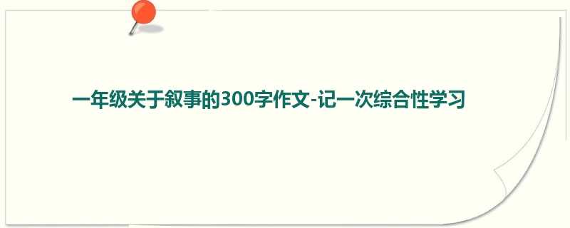 一年级关于叙事的300字作文-记一次综合性学习