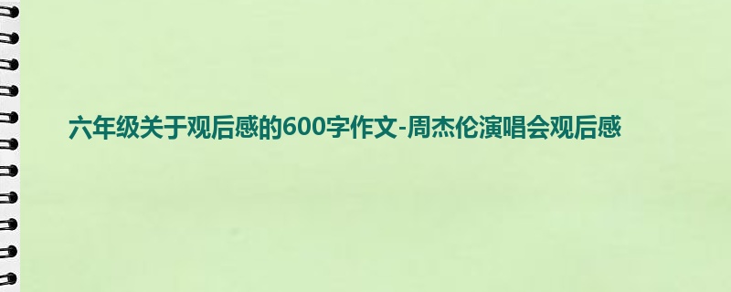 六年级关于观后感的600字作文-周杰伦演唱会观后感