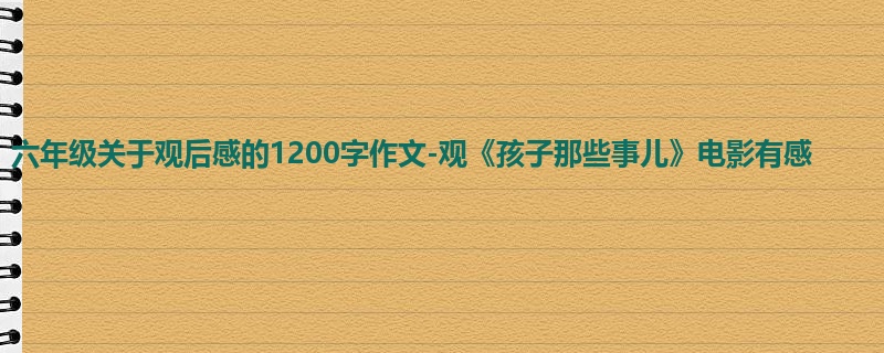 六年级关于观后感的1200字作文-观《孩子那些事儿》电影有感