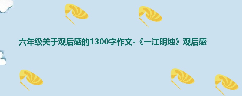 六年级关于观后感的1300字作文-《一江明烛》观后感
