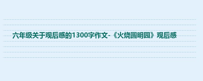 六年级关于观后感的1300字作文-《火烧圆明园》观后感