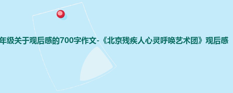 六年级关于观后感的700字作文-《北京残疾人心灵呼唤艺术团》观后感