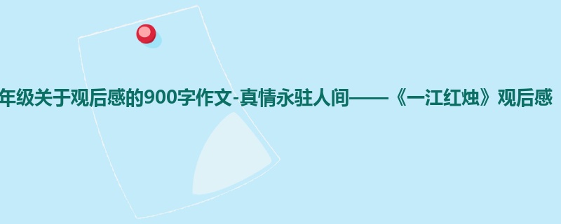 六年级关于观后感的900字作文-真情永驻人间——《一江红烛》观后感