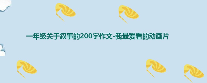 一年级关于叙事的200字作文-我最爱看的动画片