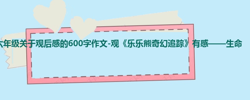 六年级关于观后感的600字作文-观《乐乐熊奇幻追踪》有感——生命