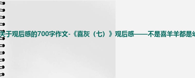 六年级关于观后感的700字作文-《喜灰(七)》观后感——不是喜羊羊都是幼稚