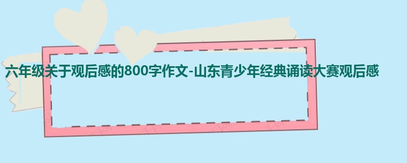 六年级关于观后感的800字作文-山东青少年经典诵读大赛观后感