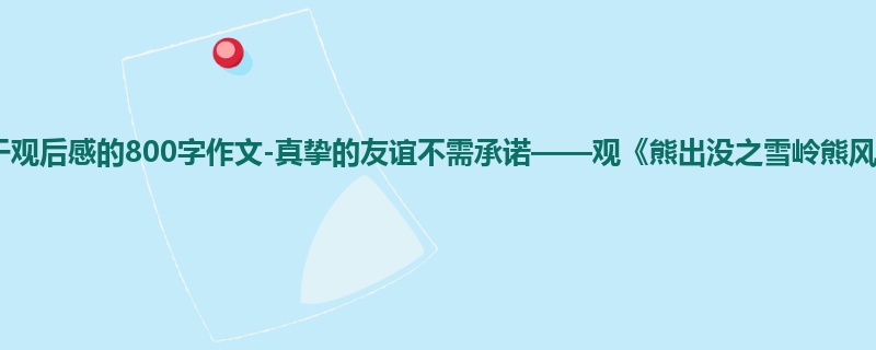 六年级关于观后感的800字作文-真挚的友谊不需承诺——观《熊出没之雪岭熊风》有感