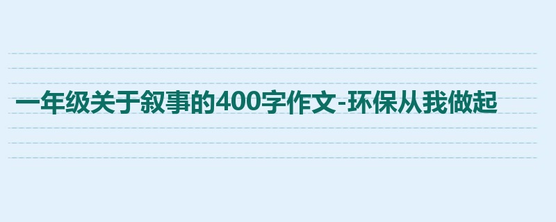 一年级关于叙事的400字作文-环保从我做起