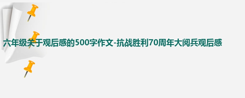 六年级关于观后感的500字作文-抗战胜利70周年大阅兵观后感
