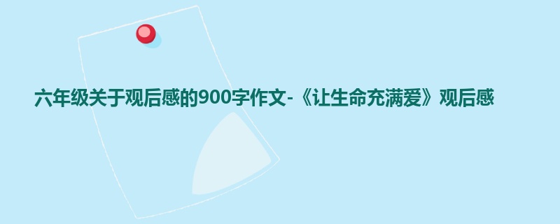 六年级关于观后感的900字作文-《让生命充满爱》观后感