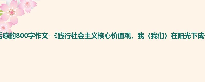 六年级关于观后感的800字作文-《践行社会主义核心价值观,我(我们)在阳光下成长》读后感