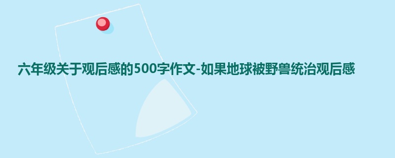 六年级关于观后感的500字作文-如果地球被野兽统治观后感