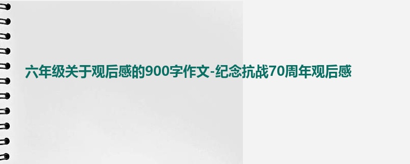 六年级关于观后感的900字作文-纪念抗战70周年观后感