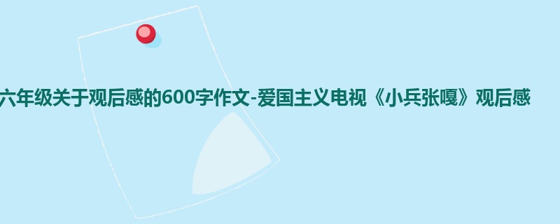 六年级关于观后感的600字作文-爱国主义电视《小兵张嘎》观后感