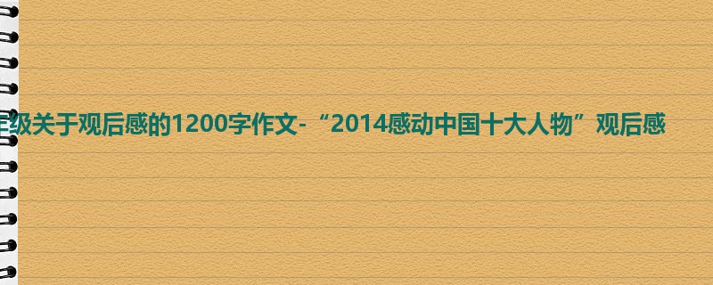 六年级关于观后感的1200字作文-“2014感动中国十大人物”观后感
