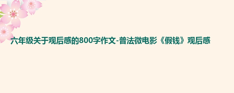 六年级关于观后感的800字作文-普法微电影《假钱》观后感