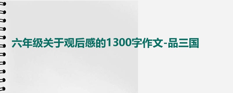 六年级关于观后感的1300字作文-品三国