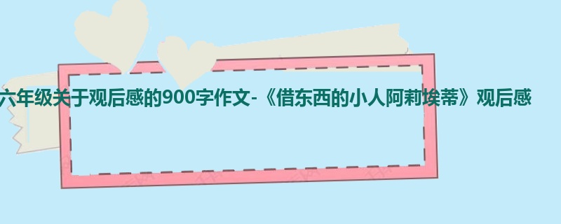 六年级关于观后感的900字作文-《借东西的小人阿莉埃蒂》观后感