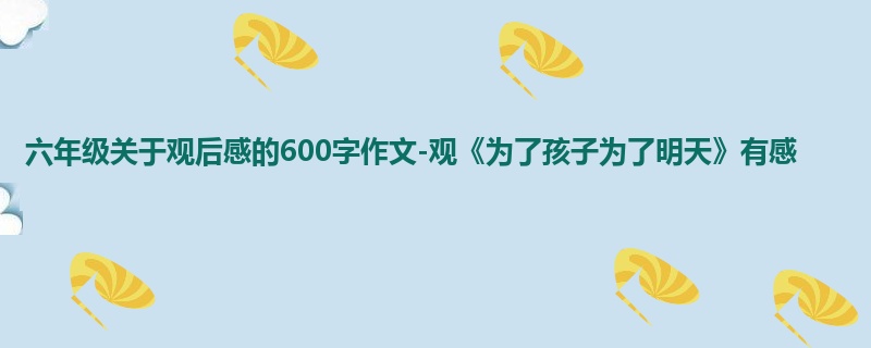 六年级关于观后感的600字作文-观《为了孩子为了明天》有感