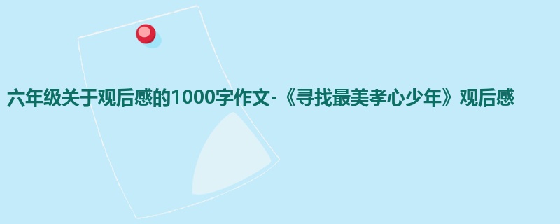 六年级关于观后感的1000字作文-《寻找最美孝心少年》观后感