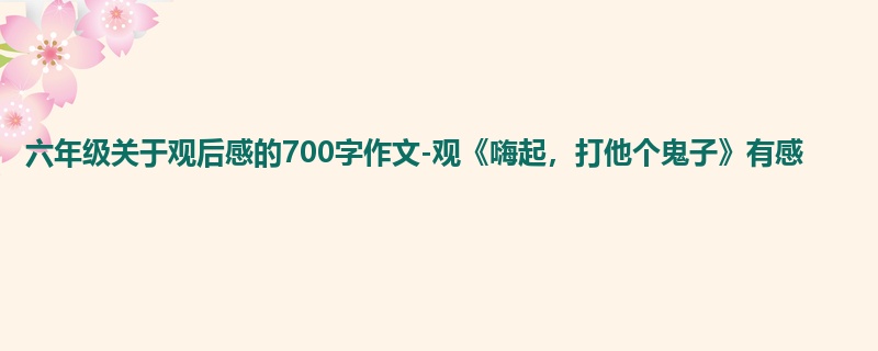 六年级关于观后感的700字作文-观《嗨起,打他个鬼子》有感