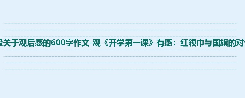 六年级关于观后感的600字作文-观《开学第一课》有感:红领巾与国旗的对话