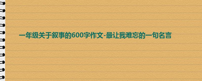 一年级关于叙事的600字作文-最让我难忘的一句名言