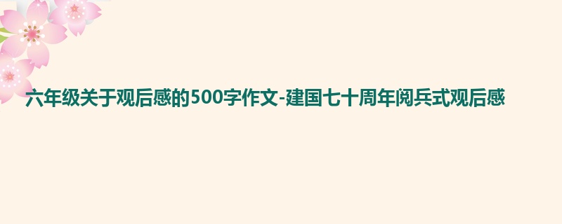 六年级关于观后感的500字作文-建国七十周年阅兵式观后感
