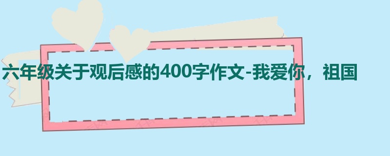六年级关于观后感的400字作文-我爱你,祖国