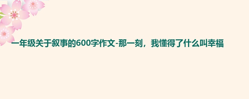 一年级关于叙事的600字作文-那一刻,我懂得了什么叫幸福