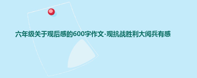 六年级关于观后感的600字作文-观抗战胜利大阅兵有感