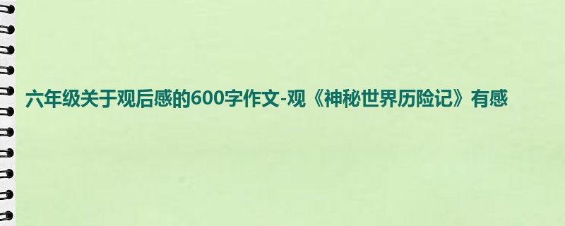 六年级关于观后感的600字作文-观《神秘世界历险记》有感
