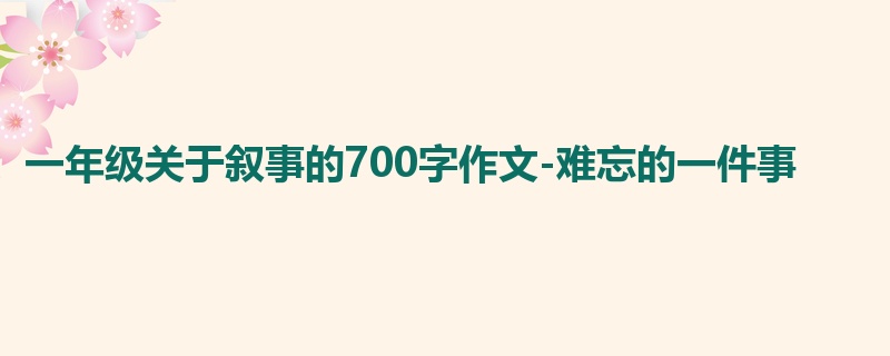 一年级关于叙事的700字作文-难忘的一件事