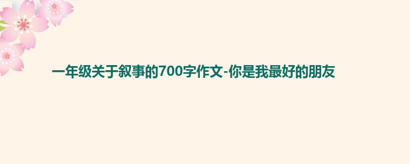 一年级关于叙事的700字作文-你是我最好的朋友