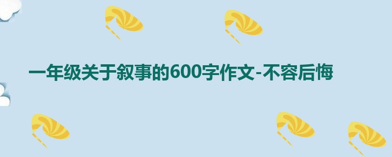 一年级关于叙事的600字作文-不容后悔