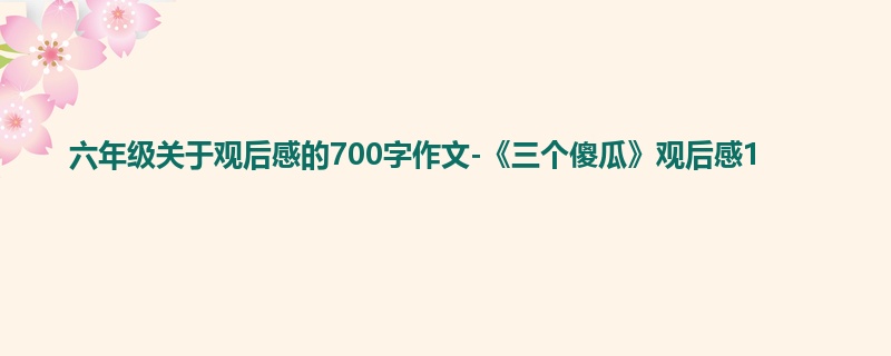 六年级关于观后感的700字作文-《三个傻瓜》观后感1
