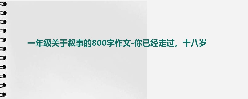 一年级关于叙事的800字作文-你已经走过,十八岁