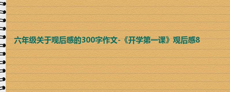 六年级关于观后感的300字作文-《开学第一课》观后感8