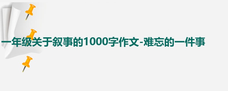 一年级关于叙事的1000字作文-难忘的一件事