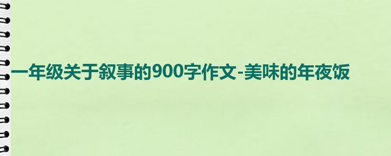 一年级关于叙事的900字作文-美味的年夜饭