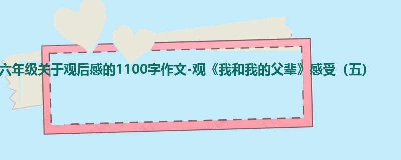 六年级关于观后感的1100字作文-观《我和我的父辈》感受(五)