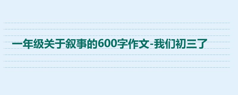 一年级关于叙事的600字作文-我们初三了