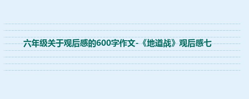 六年级关于观后感的600字作文-《地道战》观后感七