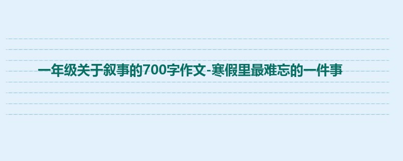 一年级关于叙事的700字作文-寒假里最难忘的一件事
