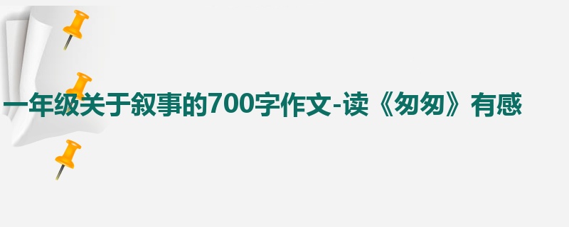 一年级关于叙事的700字作文-读《匆匆》有感