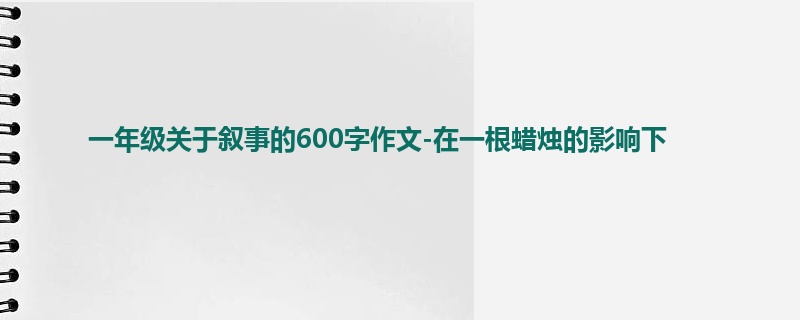 一年级关于叙事的600字作文-在一根蜡烛的影响下