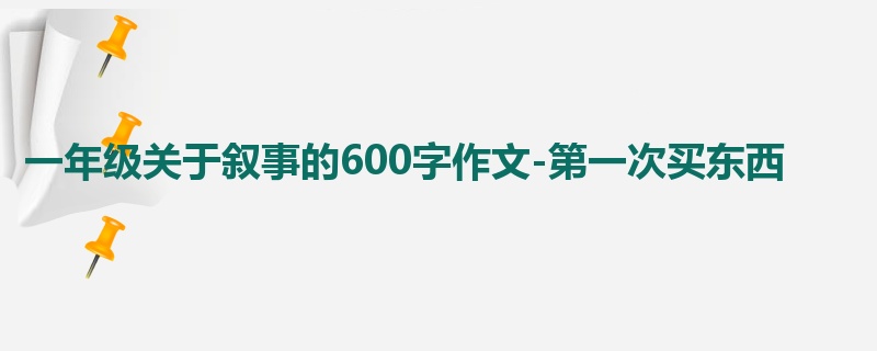 一年级关于叙事的600字作文-第一次买东西