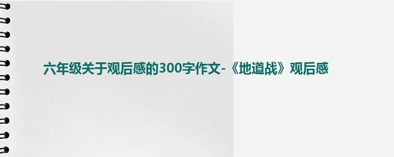 六年级关于观后感的300字作文-《地道战》观后感