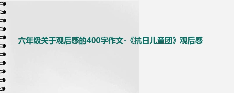 六年级关于观后感的400字作文-《抗日儿童团》观后感
